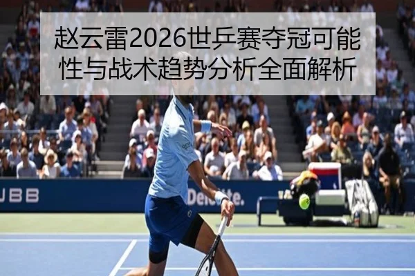 赵云雷2026世乒赛夺冠可能性与战术趋势分析全面解析