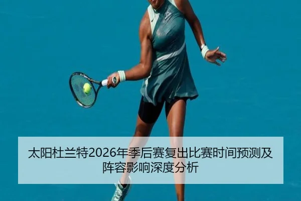 太阳杜兰特2026年季后赛复出比赛时间预测及阵容影响深度分析