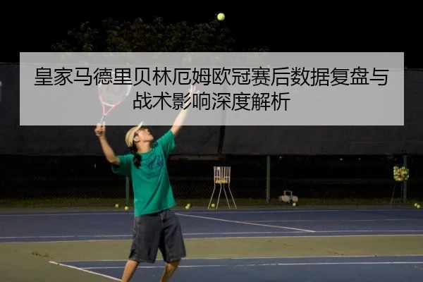 皇家马德里贝林厄姆欧冠赛后数据复盘与战术影响深度解析