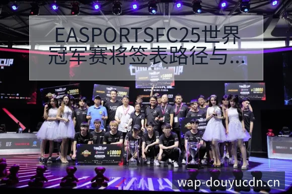 EASPORTSFC25世界冠军赛将签表路径与晋级前景战 - 斗鱼