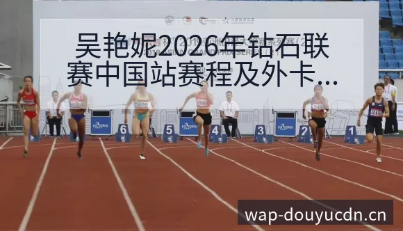 吴艳妮2026年钻石联赛中国站赛程及外卡争夺签表分析 - 斗鱼