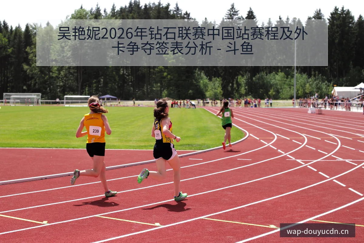 吴艳妮2026年钻石联赛中国站赛程及外卡争夺签表分析 - 斗鱼